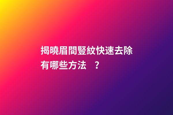 揭曉眉間豎紋快速去除有哪些方法？